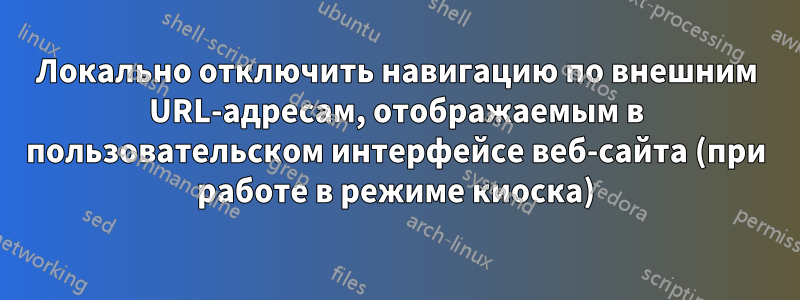 Локально отключить навигацию по внешним URL-адресам, отображаемым в пользовательском интерфейсе веб-сайта (при работе в режиме киоска)