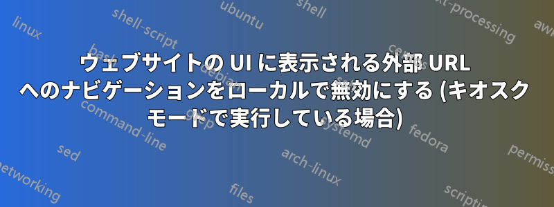 ウェブサイトの UI に表示される外部 URL へのナビゲーションをローカルで無効にする (キオスク モードで実行している場合)