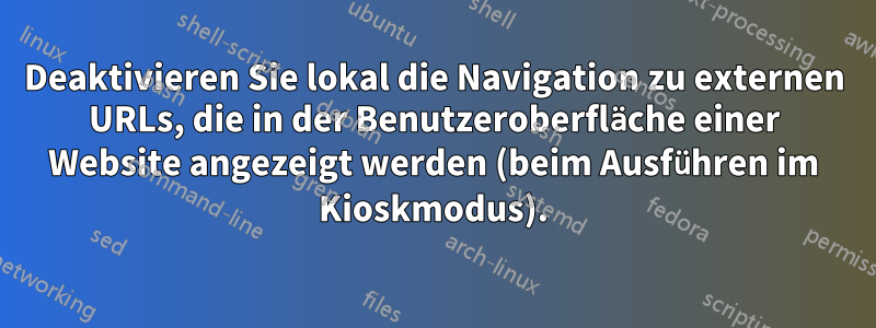 Deaktivieren Sie lokal die Navigation zu externen URLs, die in der Benutzeroberfläche einer Website angezeigt werden (beim Ausführen im Kioskmodus).