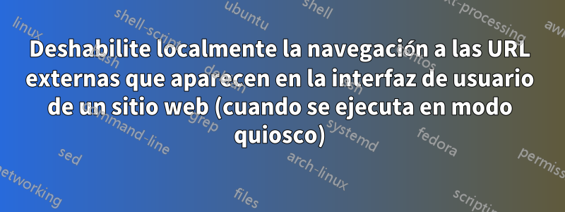 Deshabilite localmente la navegación a las URL externas que aparecen en la interfaz de usuario de un sitio web (cuando se ejecuta en modo quiosco)