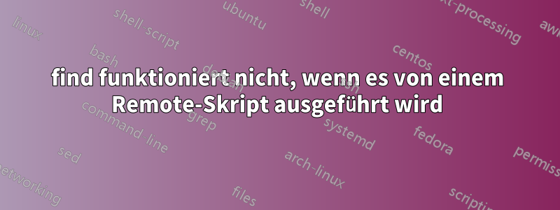 find funktioniert nicht, wenn es von einem Remote-Skript ausgeführt wird