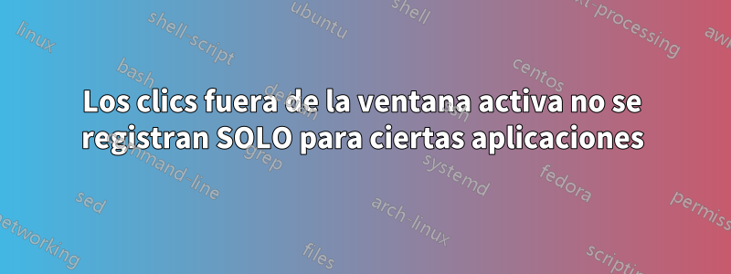 Los clics fuera de la ventana activa no se registran SOLO para ciertas aplicaciones