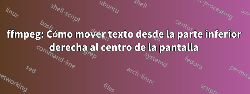 ffmpeg: Cómo mover texto desde la parte inferior derecha al centro de la pantalla