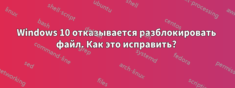 Windows 10 отказывается разблокировать файл. Как это исправить?