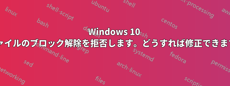 Windows 10 がファイルのブロック解除を拒否します。どうすれば修正できますか?