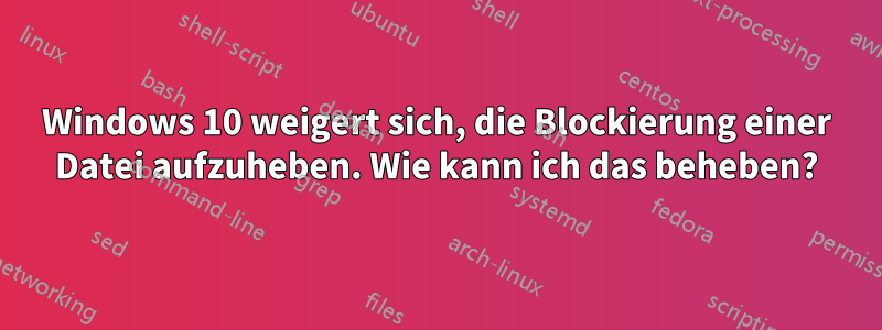 Windows 10 weigert sich, die Blockierung einer Datei aufzuheben. Wie kann ich das beheben?