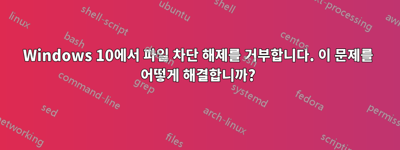 Windows 10에서 파일 차단 해제를 거부합니다. 이 문제를 어떻게 해결합니까?