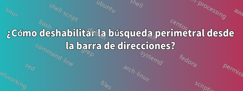 ¿Cómo deshabilitar la búsqueda perimetral desde la barra de direcciones?