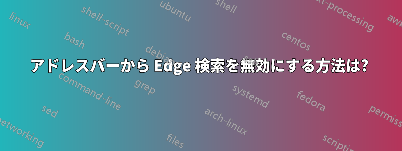 アドレスバーから Edge 検索を無効にする方法は?