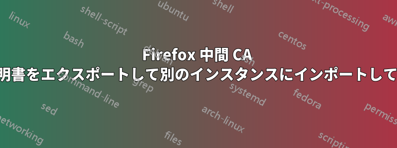 Firefox 中間 CA は更新されません。すべての証明書をエクスポートして別のインスタンスにインポートしてデバッグする必要があります。