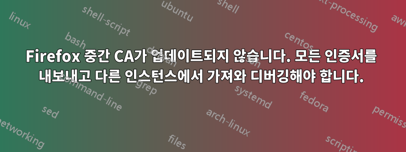 Firefox 중간 CA가 업데이트되지 않습니다. 모든 인증서를 내보내고 다른 인스턴스에서 가져와 디버깅해야 합니다.