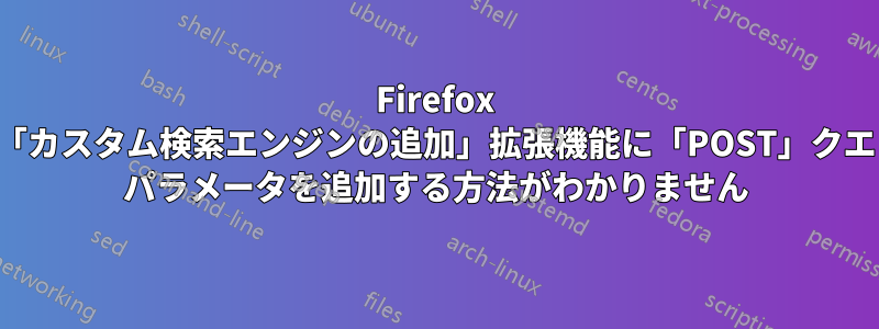 Firefox の「カスタム検索エンジンの追加」拡張機能に「POST」クエリ パラメータを追加する方法がわかりません