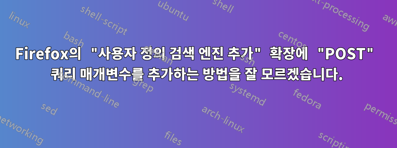 Firefox의 "사용자 정의 검색 엔진 추가" 확장에 "POST" 쿼리 매개변수를 추가하는 방법을 잘 모르겠습니다.