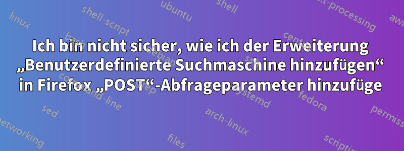 Ich bin nicht sicher, wie ich der Erweiterung „Benutzerdefinierte Suchmaschine hinzufügen“ in Firefox „POST“-Abfrageparameter hinzufüge