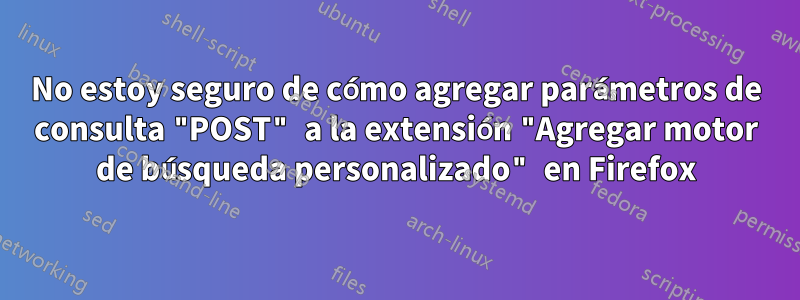 No estoy seguro de cómo agregar parámetros de consulta "POST" a la extensión "Agregar motor de búsqueda personalizado" en Firefox