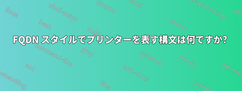 FQDN スタイルでプリンターを表す構文は何ですか?