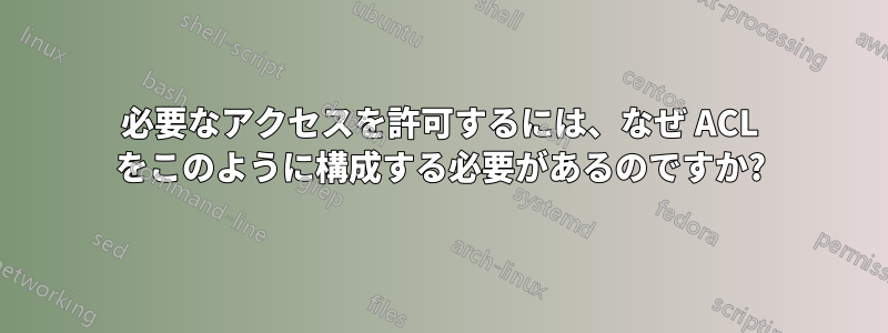 必要なアクセスを許可するには、なぜ ACL をこのように構成する必要があるのですか?