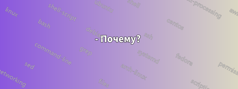 - Почему?