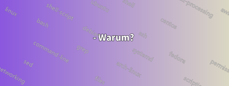 - Warum?