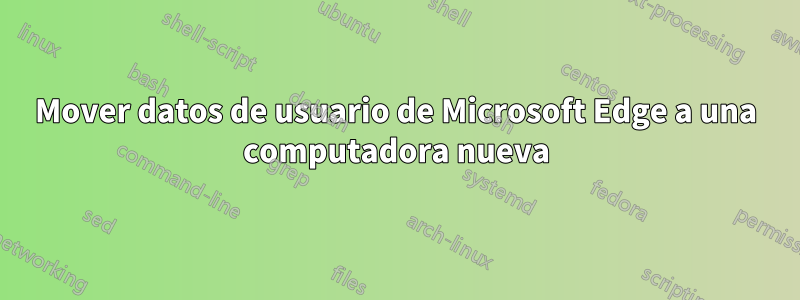 Mover datos de usuario de Microsoft Edge a una computadora nueva