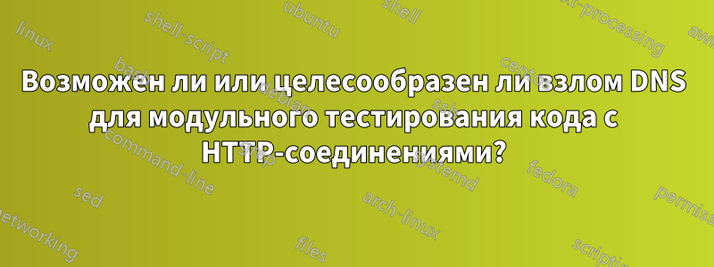 Возможен ли или целесообразен ли взлом DNS для модульного тестирования кода с HTTP-соединениями?