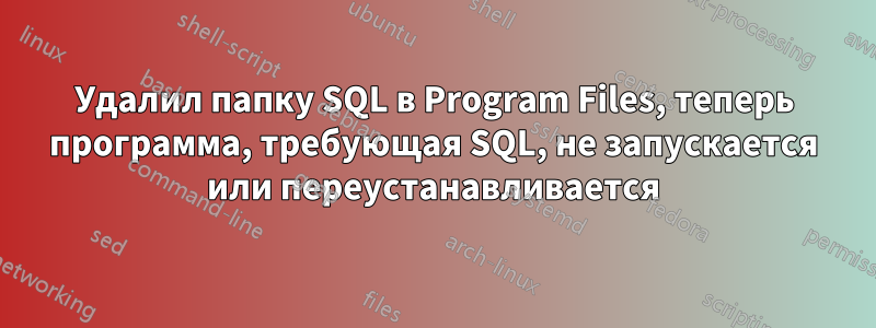 Удалил папку SQL в Program Files, теперь программа, требующая SQL, не запускается или переустанавливается