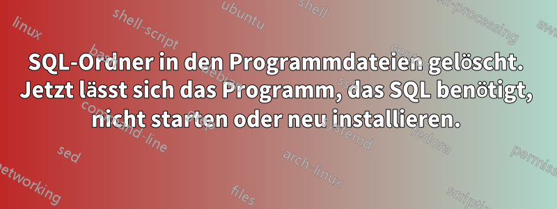 SQL-Ordner in den Programmdateien gelöscht. Jetzt lässt sich das Programm, das SQL benötigt, nicht starten oder neu installieren.