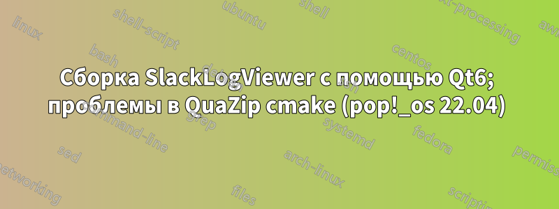 Сборка SlackLogViewer с помощью Qt6; проблемы в QuaZip cmake (pop!_os 22.04)