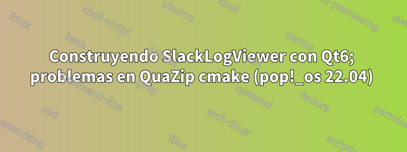 Construyendo SlackLogViewer con Qt6; problemas en QuaZip cmake (pop!_os 22.04)