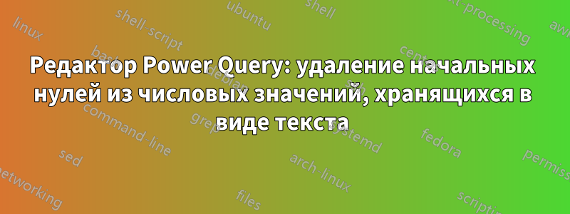 Редактор Power Query: удаление начальных нулей из числовых значений, хранящихся в виде текста