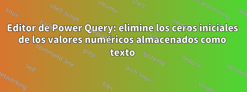 Editor de Power Query: elimine los ceros iniciales de los valores numéricos almacenados como texto