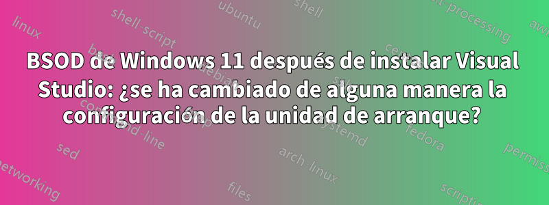 BSOD de Windows 11 después de instalar Visual Studio: ¿se ha cambiado de alguna manera la configuración de la unidad de arranque?