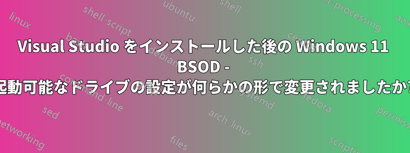 Visual Studio をインストールした後の Windows 11 BSOD - 起動可能なドライブの設定が何らかの形で変更されましたか?