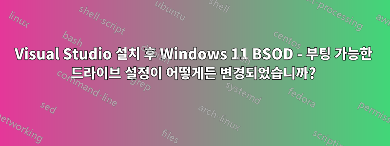 Visual Studio 설치 후 Windows 11 BSOD - 부팅 가능한 드라이브 설정이 어떻게든 변경되었습니까?