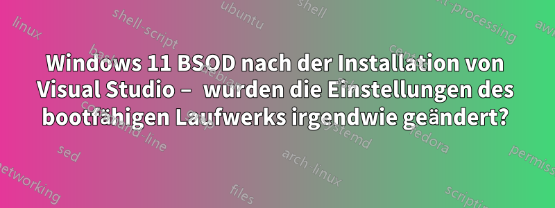 Windows 11 BSOD nach der Installation von Visual Studio – wurden die Einstellungen des bootfähigen Laufwerks irgendwie geändert?