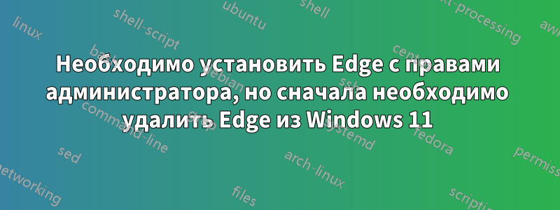 Необходимо установить Edge с правами администратора, но сначала необходимо удалить Edge из Windows 11