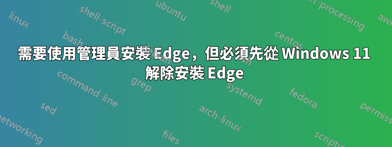 需要使用管理員安裝 Edge，但必須先從 Windows 11 解除安裝 Edge