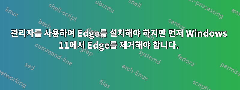 관리자를 사용하여 Edge를 설치해야 하지만 먼저 Windows 11에서 Edge를 제거해야 합니다.