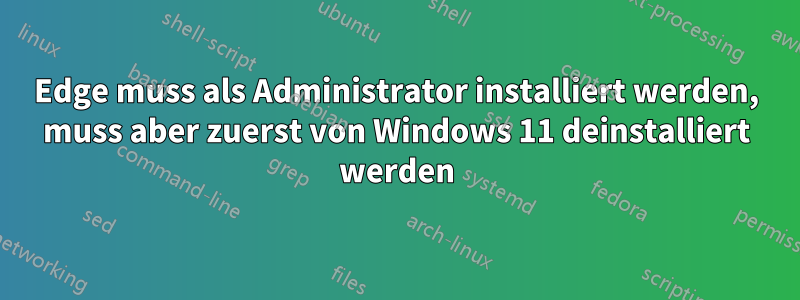 Edge muss als Administrator installiert werden, muss aber zuerst von Windows 11 deinstalliert werden