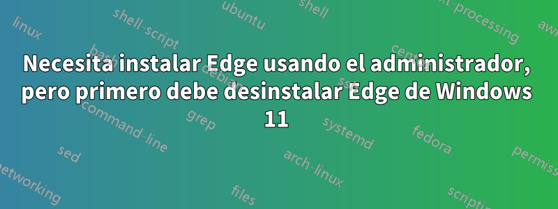 Necesita instalar Edge usando el administrador, pero primero debe desinstalar Edge de Windows 11