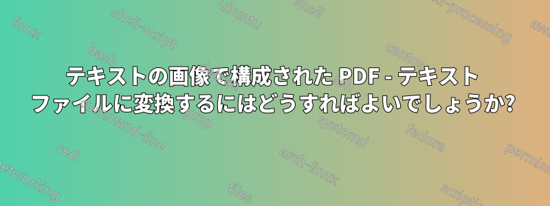 テキストの画像で構成された PDF - テキスト ファイルに変換するにはどうすればよいでしょうか?