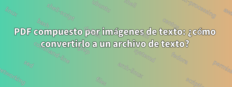 PDF compuesto por imágenes de texto: ¿cómo convertirlo a un archivo de texto?