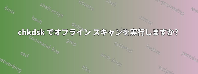 chkdsk でオフライン スキャンを実行しますか?