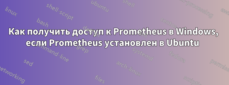 Как получить доступ к Prometheus в Windows, если Prometheus установлен в Ubuntu 