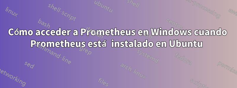 Cómo acceder a Prometheus en Windows cuando Prometheus está instalado en Ubuntu 