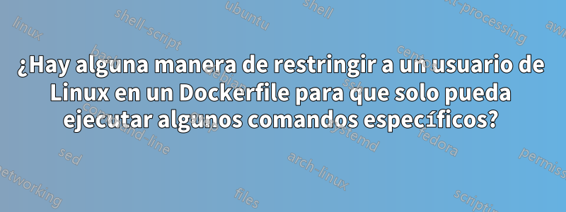 ¿Hay alguna manera de restringir a un usuario de Linux en un Dockerfile para que solo pueda ejecutar algunos comandos específicos?