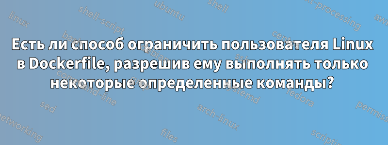 Есть ли способ ограничить пользователя Linux в Dockerfile, разрешив ему выполнять только некоторые определенные команды?