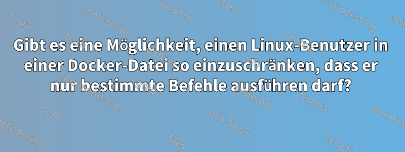 Gibt es eine Möglichkeit, einen Linux-Benutzer in einer Docker-Datei so einzuschränken, dass er nur bestimmte Befehle ausführen darf?