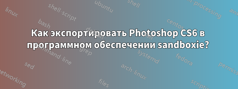 Как экспортировать Photoshop CS6 в программном обеспечении sandboxie?