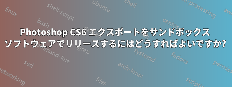 Photoshop CS6 エクスポートをサンドボックス ソフトウェアでリリースするにはどうすればよいですか?